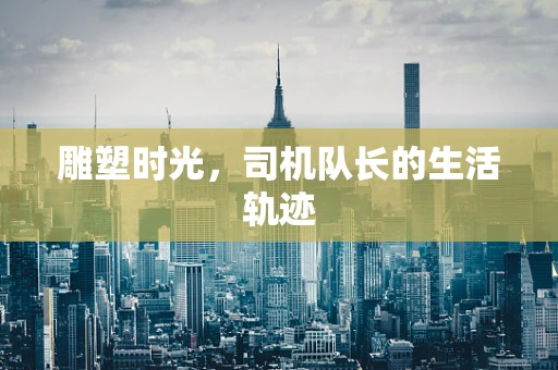 雕塑时光，司机队长的生活轨迹
