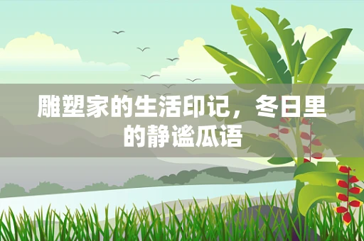 雕塑家的生活印记，冬日里的静谧瓜语