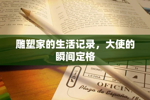 雕塑家的生活记录，大使的瞬间定格