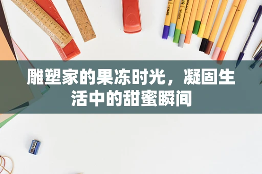 雕塑家的果冻时光，凝固生活中的甜蜜瞬间