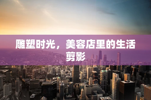 雕塑时光，美容店里的生活剪影