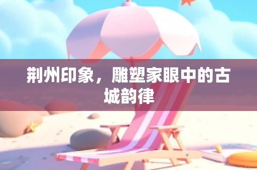 荆州印象，雕塑家眼中的古城韵律
