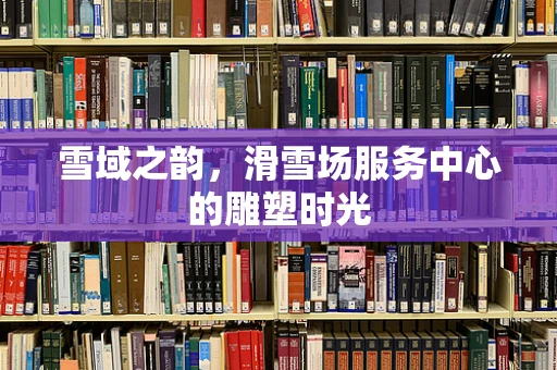 雪域之韵，滑雪场服务中心的雕塑时光