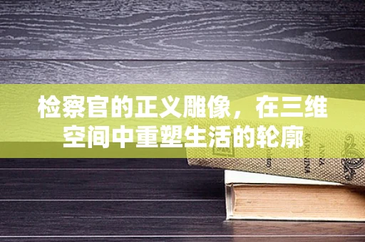 检察官的正义雕像，在三维空间中重塑生活的轮廓