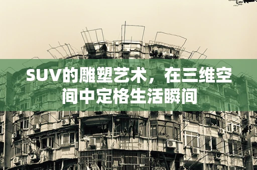 SUV的雕塑艺术，在三维空间中定格生活瞬间