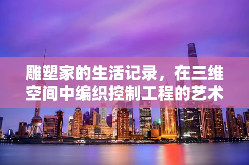 雕塑家的生活记录，在三维空间中编织控制工程的艺术