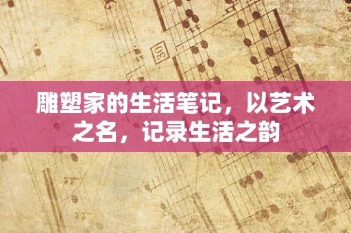 雕塑家的生活笔记，以艺术之名，记录生活之韵