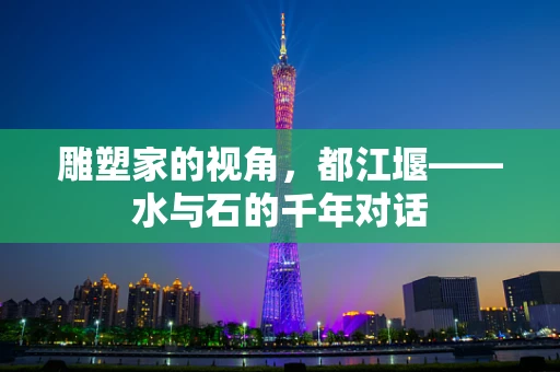 雕塑家的视角，都江堰——水与石的千年对话