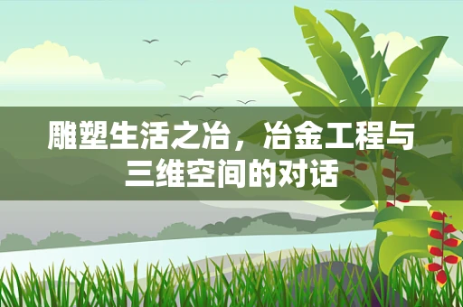 雕塑生活之冶，冶金工程与三维空间的对话