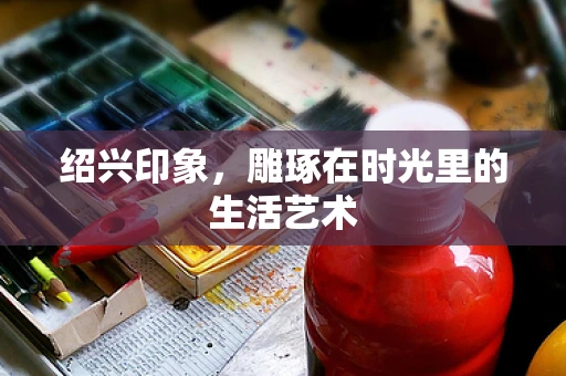 绍兴印象，雕琢在时光里的生活艺术