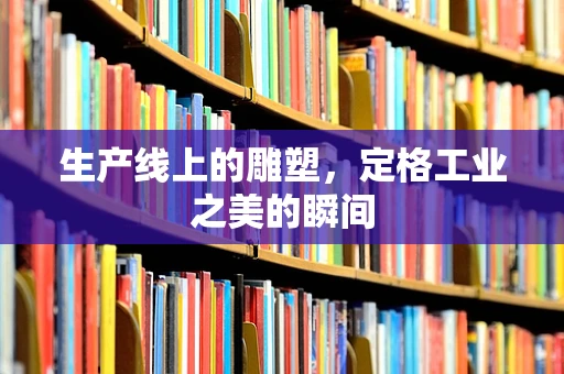 生产线上的雕塑，定格工业之美的瞬间