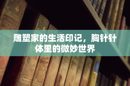 雕塑家的生活印记，胸针针体里的微妙世界