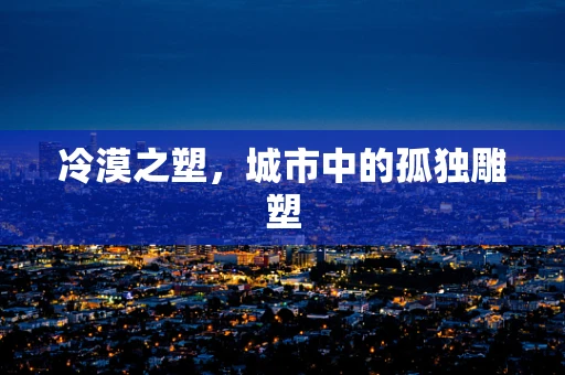 冷漠之塑，城市中的孤独雕塑