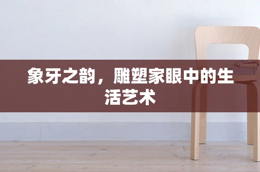 象牙之韵，雕塑家眼中的生活艺术