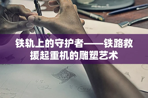 铁轨上的守护者——铁路救援起重机的雕塑艺术