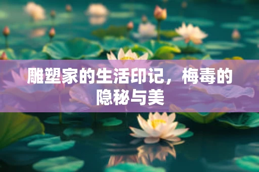 雕塑家的生活印记，梅毒的隐秘与美