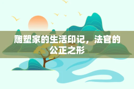 雕塑家的生活印记，法官的公正之形