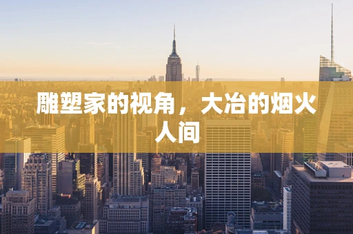 雕塑家的视角，大冶的烟火人间