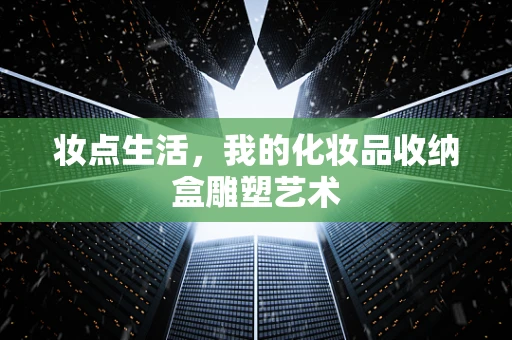 妆点生活，我的化妆品收纳盒雕塑艺术