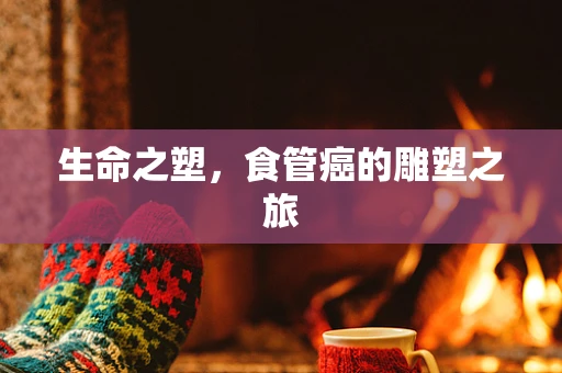 生命之塑，食管癌的雕塑之旅