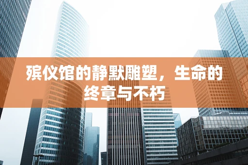 殡仪馆的静默雕塑，生命的终章与不朽