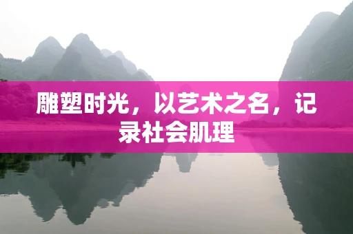 雕塑时光，以艺术之名，记录社会肌理
