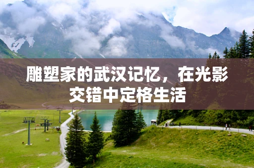 雕塑家的武汉记忆，在光影交错中定格生活