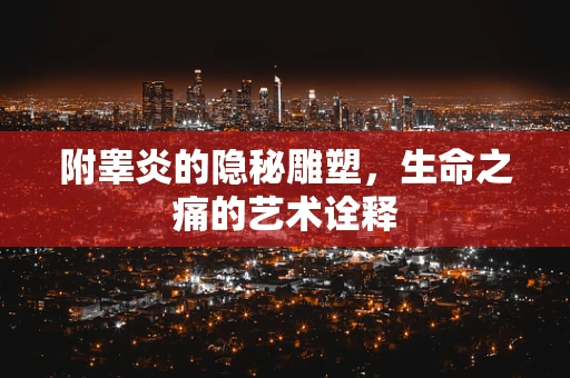 附睾炎的隐秘雕塑，生命之痛的艺术诠释