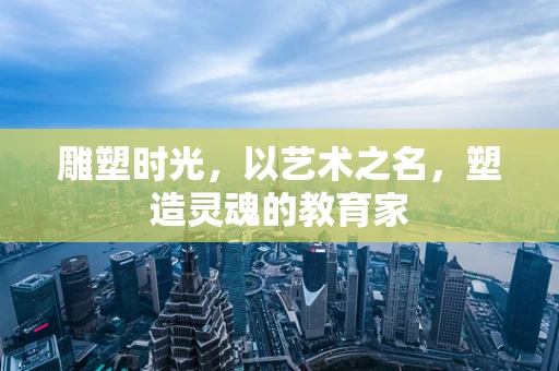 雕塑时光，以艺术之名，塑造灵魂的教育家