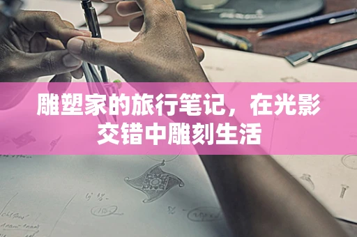 雕塑家的旅行笔记，在光影交错中雕刻生活