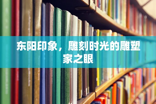 东阳印象，雕刻时光的雕塑家之眼