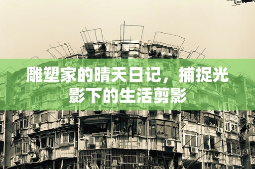 雕塑家的晴天日记，捕捉光影下的生活剪影