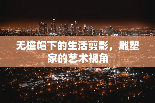 无檐帽下的生活剪影，雕塑家的艺术视角