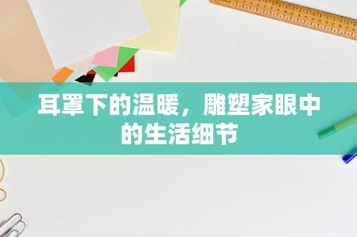 耳罩下的温暖，雕塑家眼中的生活细节