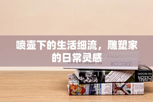 喷壶下的生活细流，雕塑家的日常灵感