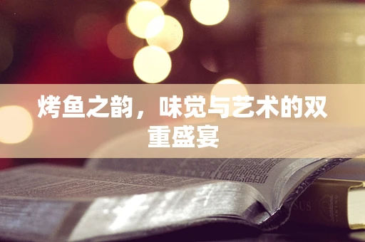 烤鱼之韵，味觉与艺术的双重盛宴