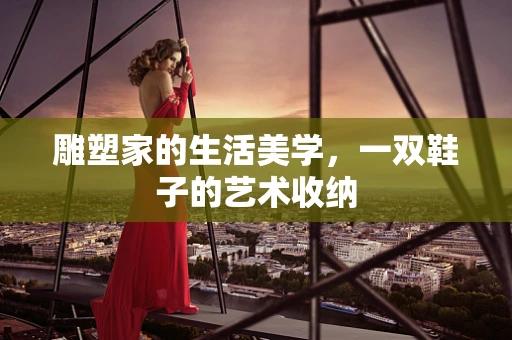 雕塑家的生活美学，一双鞋子的艺术收纳