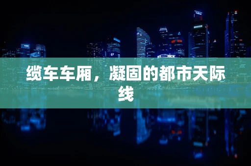 缆车车厢，凝固的都市天际线