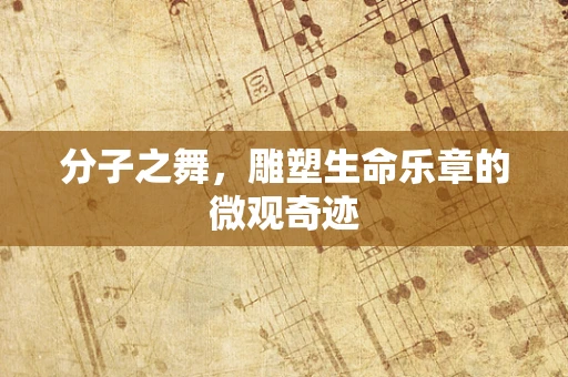 分子之舞，雕塑生命乐章的微观奇迹