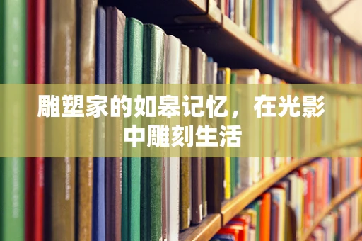 雕塑家的如皋记忆，在光影中雕刻生活