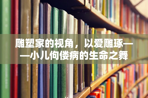 雕塑家的视角，以爱雕琢——小儿佝偻病的生命之舞