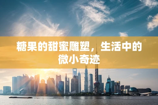 糖果的甜蜜雕塑，生活中的微小奇迹