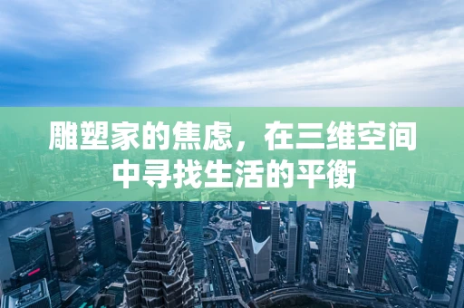 雕塑家的焦虑，在三维空间中寻找生活的平衡