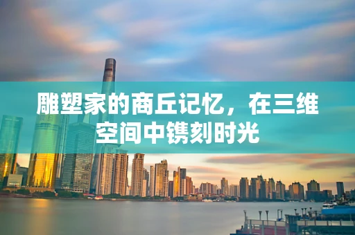 雕塑家的商丘记忆，在三维空间中镌刻时光