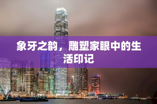 象牙之韵，雕塑家眼中的生活印记