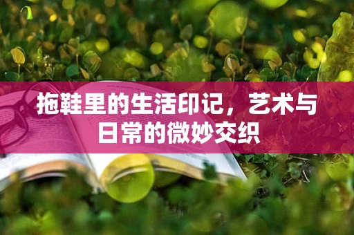 拖鞋里的生活印记，艺术与日常的微妙交织