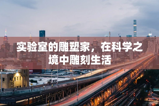 实验室的雕塑家，在科学之境中雕刻生活