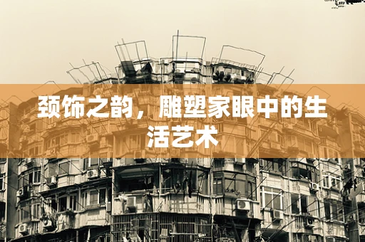 颈饰之韵，雕塑家眼中的生活艺术