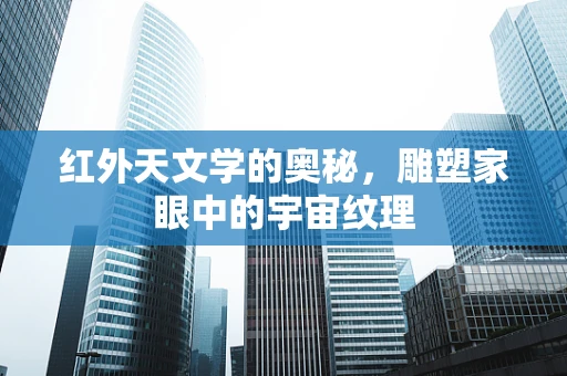 红外天文学的奥秘，雕塑家眼中的宇宙纹理