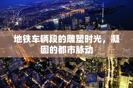 地铁车辆段的雕塑时光，凝固的都市脉动